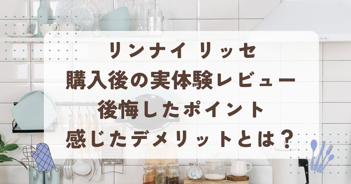 リンナイ リッセ購入後の実体験レビュー｜後悔したポイントと感じたデメリットとは？